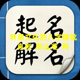 轩易文化的八字精批真有  那么准  吗